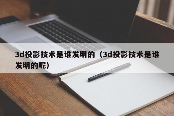 3d投影技术是谁发明的（3d投影技术是谁发明的呢）