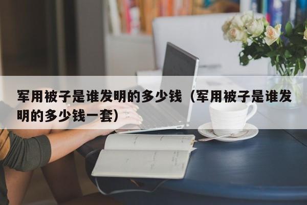 军用被子是谁发明的多少钱（军用被子是谁发明的多少钱一套）