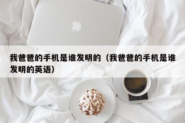 我爸爸的手机是谁发明的（我爸爸的手机是谁发明的英语）