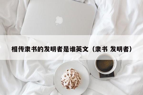 相传隶书的发明者是谁英文（隶书 发明者）