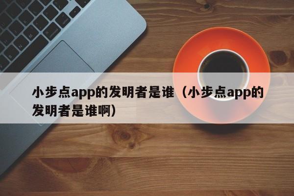 小步点app的发明者是谁（小步点app的发明者是谁啊）