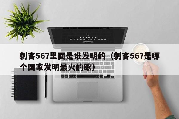 刺客567里面是谁发明的（刺客567是哪个国家发明最火的歌）