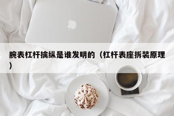 腕表杠杆擒纵是谁发明的（杠杆表座拆装原理）