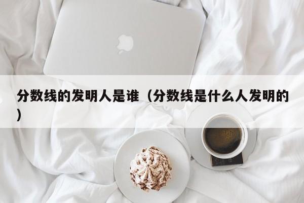 分数线的发明人是谁（分数线是什么人发明的）