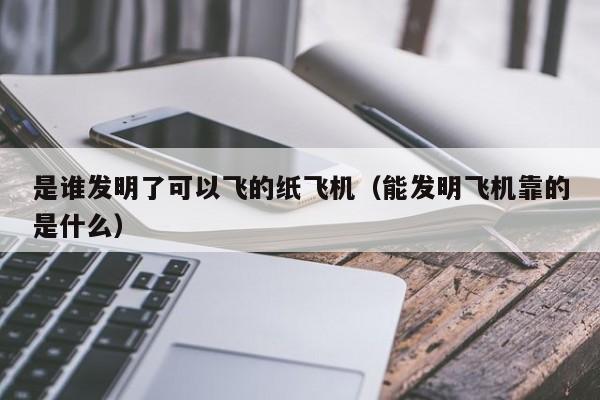 是谁发明了可以飞的纸飞机（能发明飞机靠的是什么）