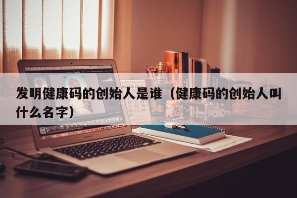 发明健康码的创始人是谁（健康码的创始人叫什么名字）