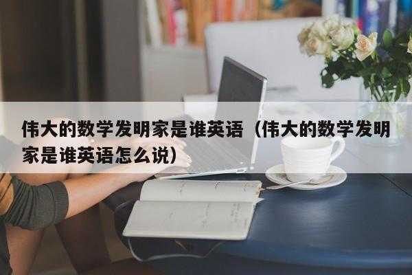 伟大的数学发明家是谁英语（伟大的数学发明家是谁英语怎么说）