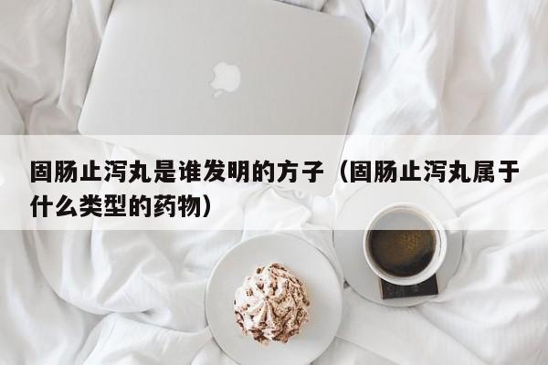 固肠止泻丸是谁发明的方子（固肠止泻丸属于什么类型的药物）