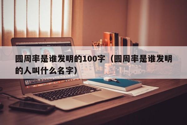 圆周率是谁发明的100字（圆周率是谁发明的人叫什么名字）