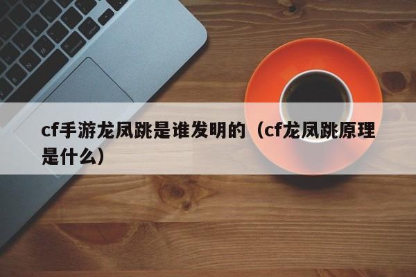 cf手游龙凤跳是谁发明的（cf龙凤跳原理是什么）