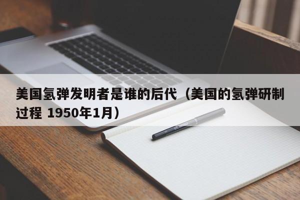 美国氢弹发明者是谁的后代（美国的氢弹研制过程 1950年1月）