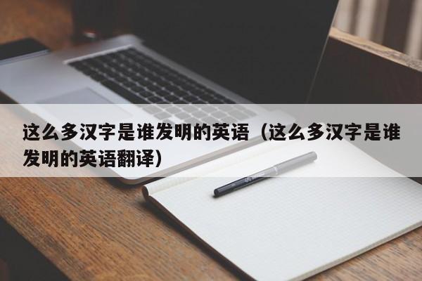 这么多汉字是谁发明的英语（这么多汉字是谁发明的英语翻译）