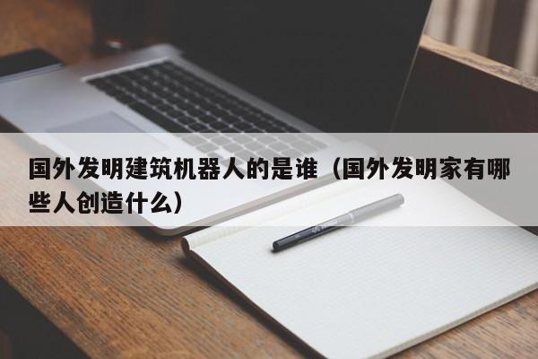 国外发明建筑机器人的是谁（国外发明家有哪些人创造什么）