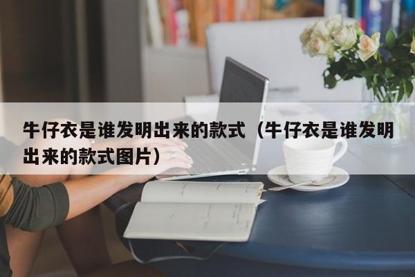 牛仔衣是谁发明出来的款式（牛仔衣是谁发明出来的款式图片）