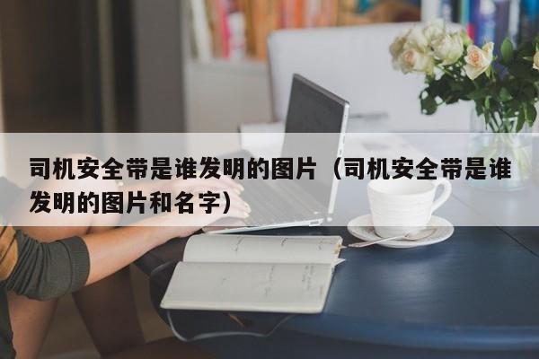 司机安全带是谁发明的图片（司机安全带是谁发明的图片和名字）