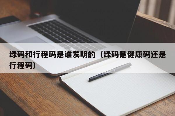 绿码和行程码是谁发明的（绿码是健康码还是行程码）