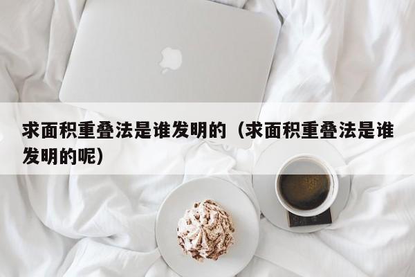 求面积重叠法是谁发明的（求面积重叠法是谁发明的呢）