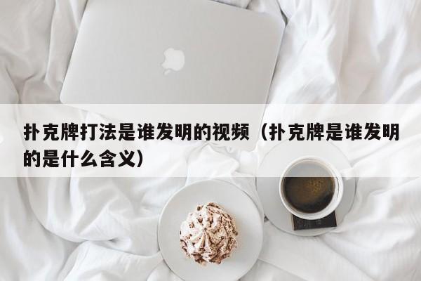 扑克牌打法是谁发明的视频（扑克牌是谁发明的是什么含义）