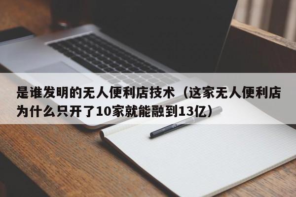 是谁发明的无人便利店技术（这家无人便利店为什么只开了10家就能融到13亿）