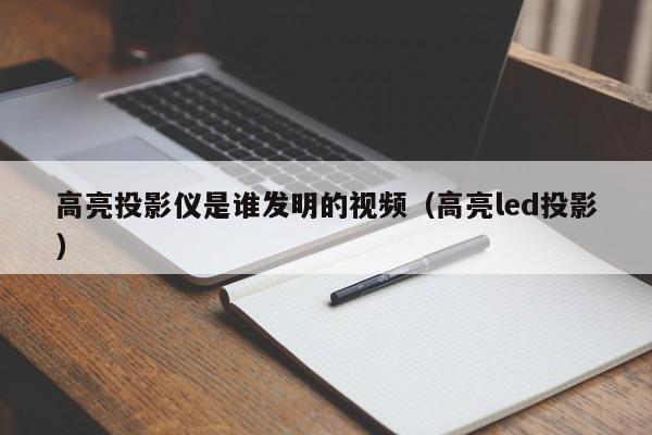 高亮投影仪是谁发明的视频（高亮led投影）