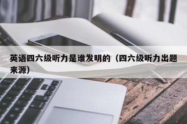 英语四六级听力是谁发明的（四六级听力出题来源）