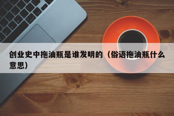 创业史中拖油瓶是谁发明的（俗语拖油瓶什么意思）