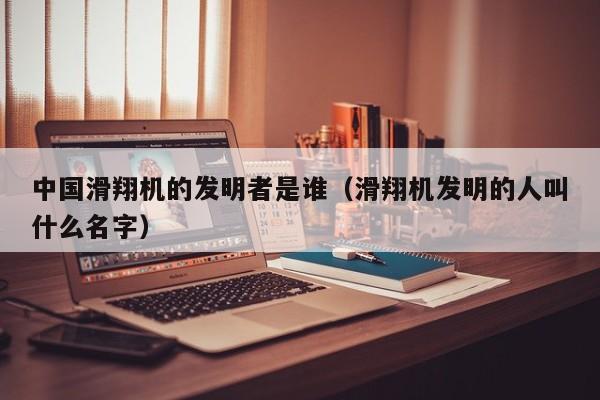 中国滑翔机的发明者是谁（滑翔机发明的人叫什么名字）