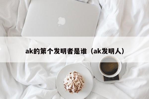 ak的第个发明者是谁（ak发明人）