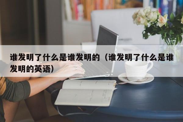 谁发明了什么是谁发明的（谁发明了什么是谁发明的英语）