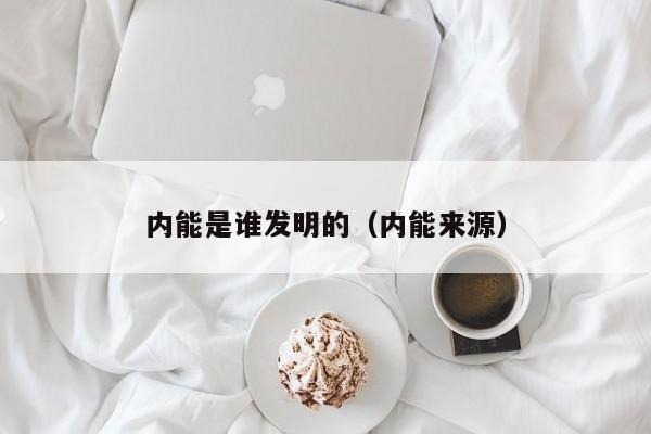 内能是谁发明的（内能来源）