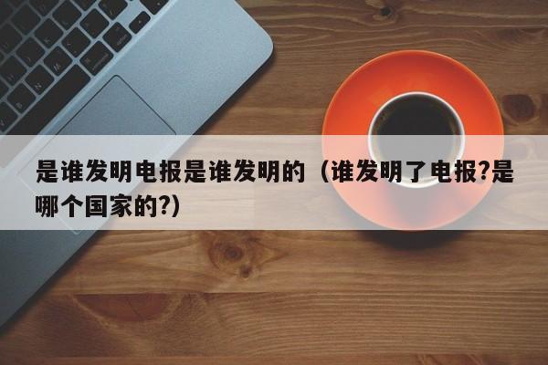 是谁发明电报是谁发明的（谁发明了电报?是哪个国家的?）