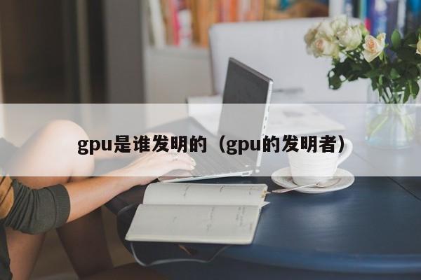 gpu是谁发明的（gpu的发明者）