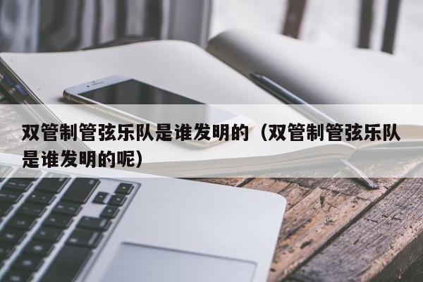 双管制管弦乐队是谁发明的（双管制管弦乐队是谁发明的呢）