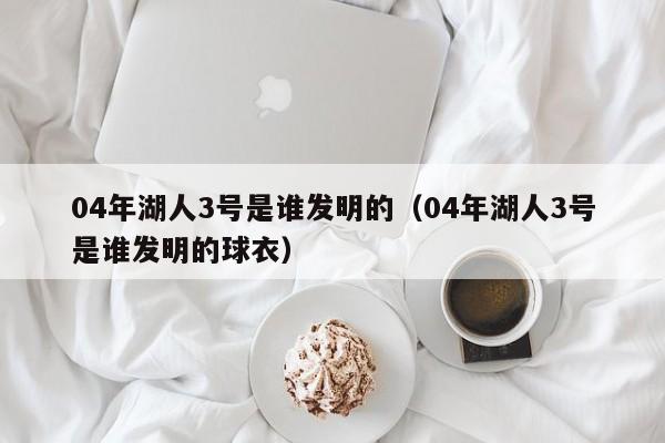 04年湖人3号是谁发明的（04年湖人3号是谁发明的球衣）