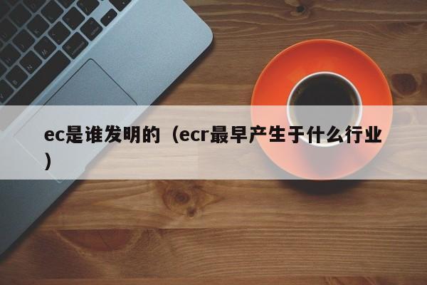 ec是谁发明的（ecr最早产生于什么行业）