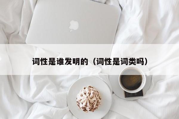 词性是谁发明的（词性是词类吗）