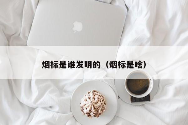 烟标是谁发明的（烟标是啥）