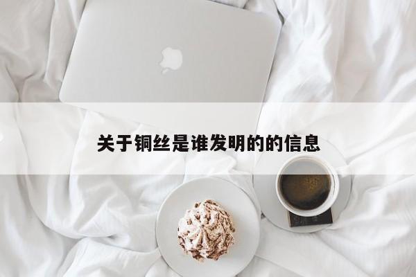 关于铜丝是谁发明的的信息