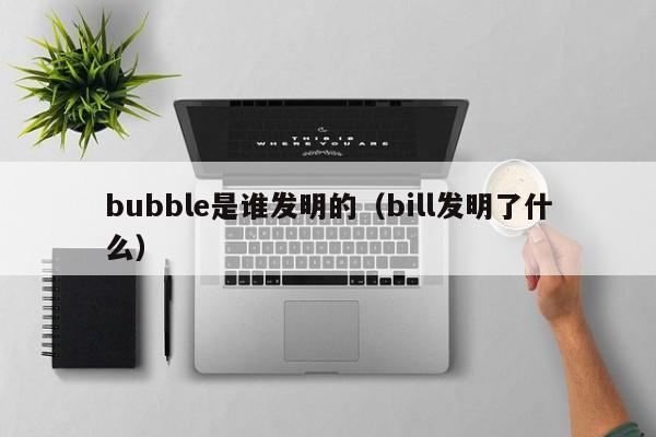 bubble是谁发明的（bill发明了什么）