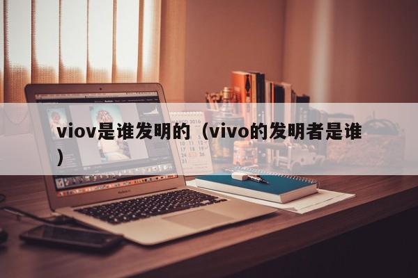 viov是谁发明的（vivo的发明者是谁）