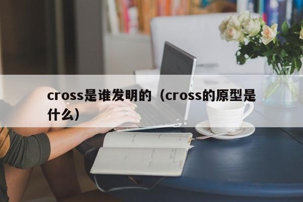 cross是谁发明的（cross的原型是什么）