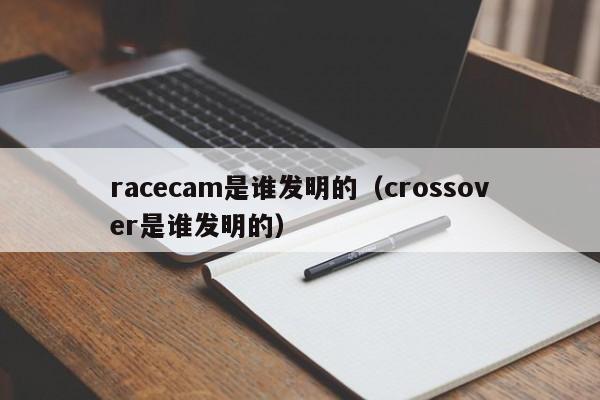 racecam是谁发明的（crossover是谁发明的）