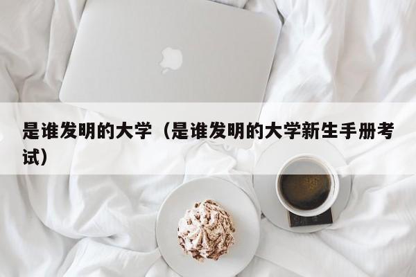 是谁发明的大学（是谁发明的大学新生手册考试）