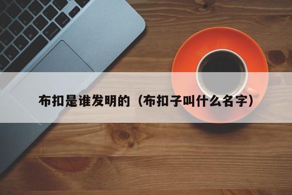 布扣是谁发明的（布扣子叫什么名字）