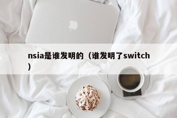 nsia是谁发明的（谁发明了switch）