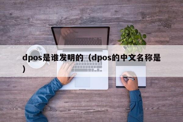 dpos是谁发明的（dpos的中文名称是）