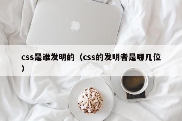 css是谁发明的（css的发明者是哪几位）