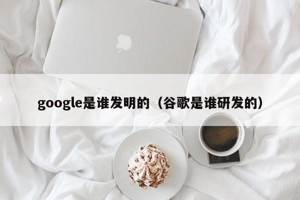 google是谁发明的（谷歌是谁研发的）