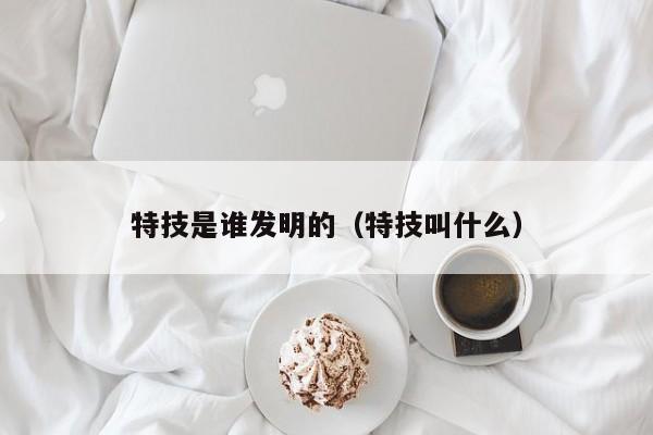 特技是谁发明的（特技叫什么）