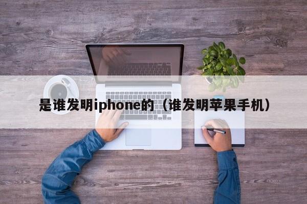 是谁发明iphone的（谁发明苹果手机）